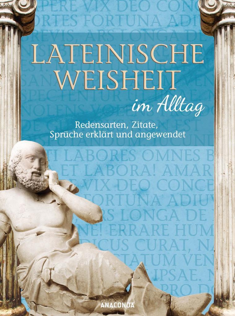 Lateinische Weisheit im Alltag - Redensarten, Zitate, Sprüche erklärt und angewendet