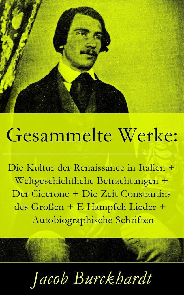 Gesammelte Werke: Die Kultur der Renaissance in Italien + Weltgeschichtliche Betrachtungen + Der Cicerone + Die Zeit Constantins des Großen + E Hämpfeli Lieder + Autobiographische Schriften