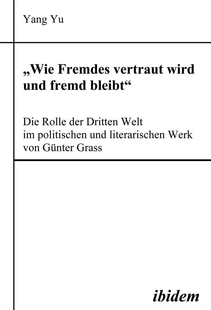 "Wie Fremdes vertraut wird und fremd bleibt" - Die Rolle der Dritten Welt im politischen und literarischen Werk von Günter Grass