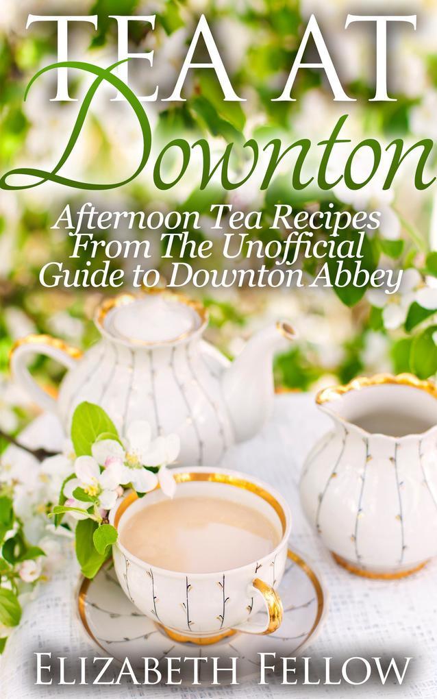 Tea at Downton: Afternoon Tea Recipes From The Unofficial Guide to Downton Abbey (Downton Abbey Tea Books)