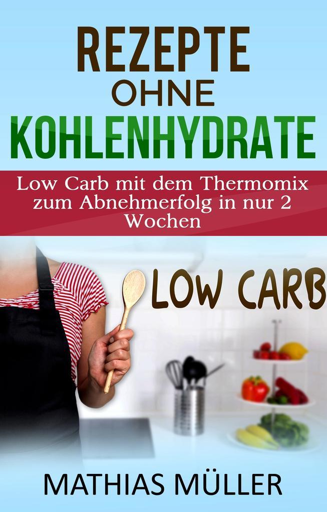 Thermomix Rezepte ohne Kohlenhydrate - 100 Low Carb Rezepte mit dem Thermomix zum Abnehmerfolg in nur 2 Wochen