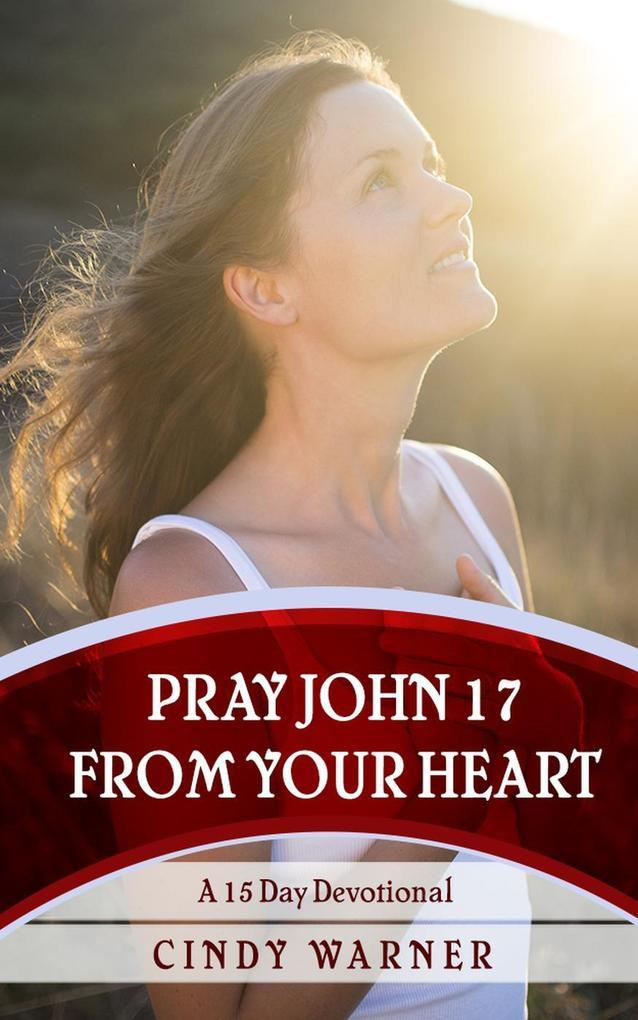 Pray John 17 from Your Heart A 15 Day Devotional