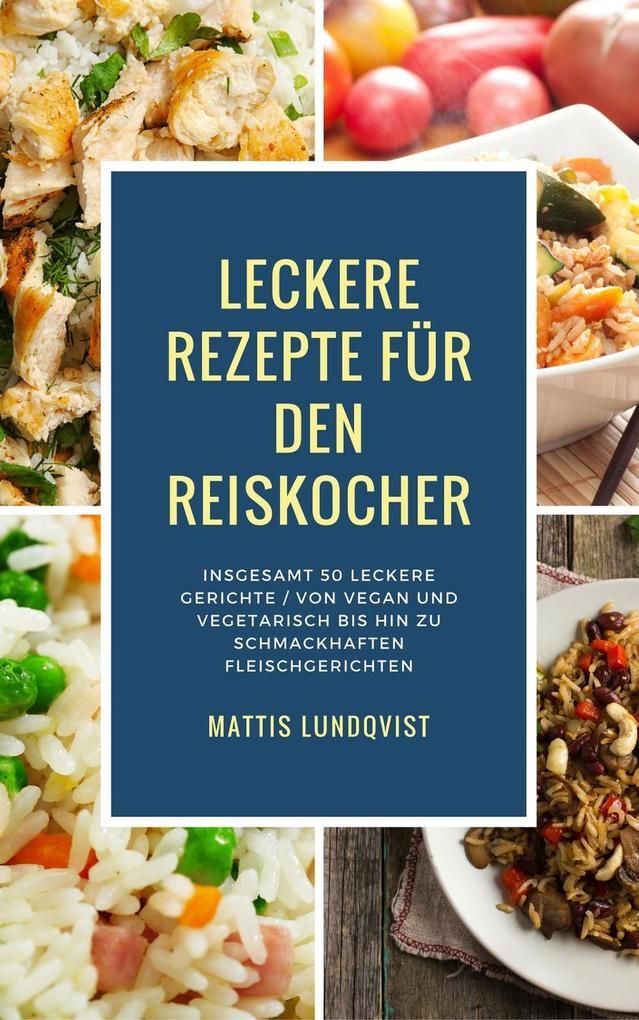 Leckere Rezepte für den Reiskocher - Insgesamt 50 leckere Gerichte / Von vegan und vegetarisch bis hin zu schmackhaften Fleischgerichten (Kochen mit dem Reiskocher, #2)