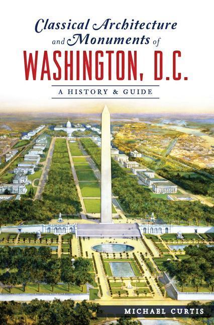 Classical Architecture and Monuments of Washington, D.C.: A History & Guide