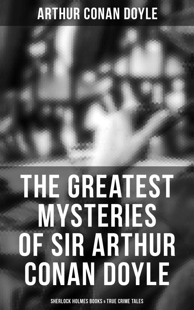 The Greatest Mysteries of Sir Arthur Conan Doyle: Sherlock Holmes Books & True Crime Tales