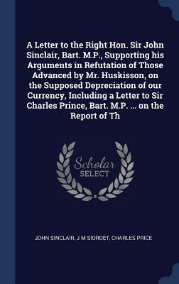 A Letter to the Right Hon. Sir John Sinclair, Bart. M.P., Supporting his Arguments in Refutation of Those Advanced by Mr. Huskisson, on the Supposed D