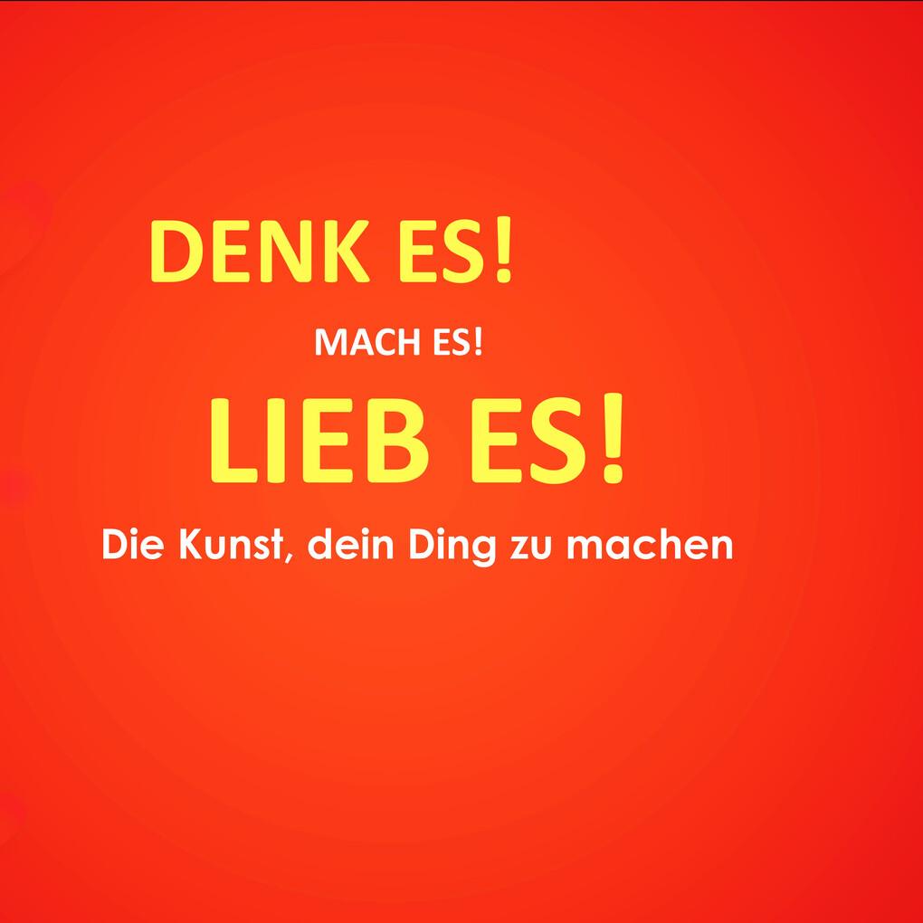 Denk es! Mach es! Lieb es! Die Kunst, dein Ding zu machen