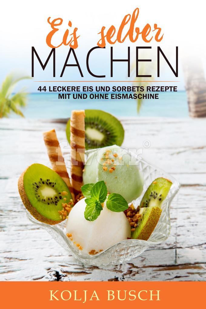 Eis selber machen: 44 Leckere Eis und Sorbets Rezepte mit und ohne Eismaschine