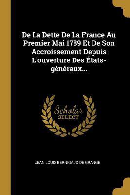 De La Dette De La France Au Premier Mai 1789 Et De Son Accroissement Depuis L'ouverture Des États-généraux...