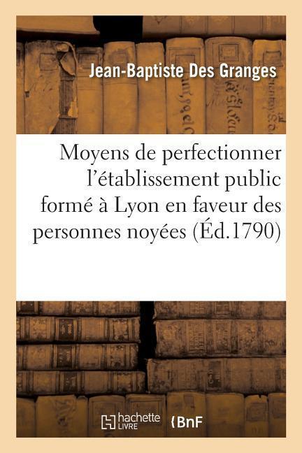 Sur Les Moyens de Perfectionner l'Établissement Public Formé À Lyon En Faveur Des Personnes Noyées: Cause de Leur Mort Et Le Traitement Qui Leur Convi