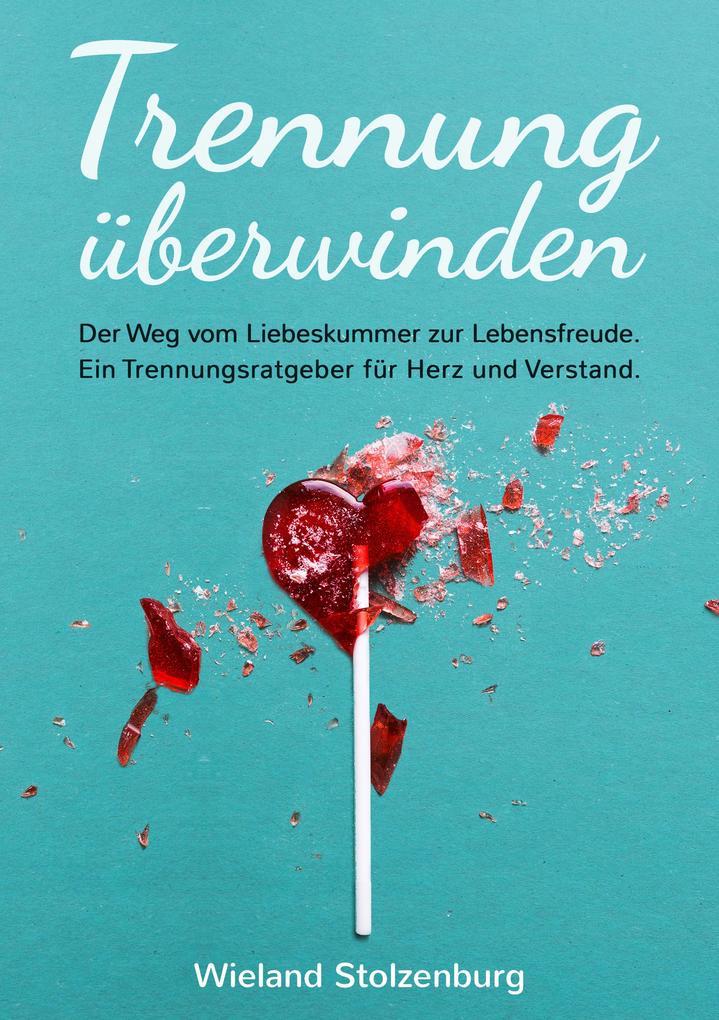 Trennung überwinden: Der Weg vom Liebeskummer zur Lebensfreude. Ein Trennungsratgeber für Herz und Verstand.