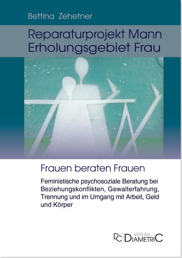 Reparaturprojekt Mann - Erholungsgebiet Frau: Feministische psychosoziale Beratung bei Beziehungskonflikten, Gewalterfahrung, Trennung und im Umgang mit Arbeit, Geld und Körper