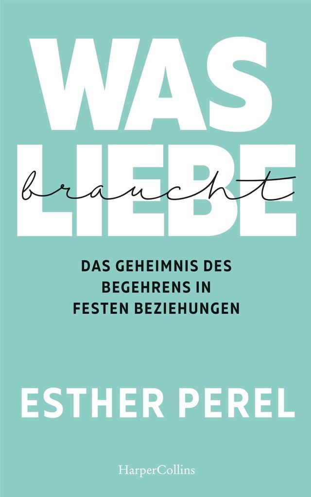 Was Liebe braucht - Das Geheimnis des Begehrens in festen Beziehungen