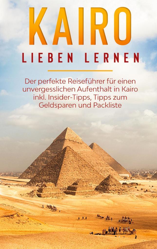 Kairo lieben lernen: Der perfekte Reiseführer für einen unvergesslichen Aufenthalt in Kairo inkl. Insider-Tipps, Tipps zum Geldsparen und Packliste