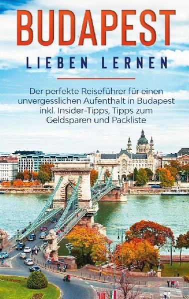 Budapest lieben lernen: Der perfekte Reiseführer für einen unvergesslichen Aufenthalt in Budapest inkl. Insider-Tipps, Tipps zum Geldsparen und Packliste