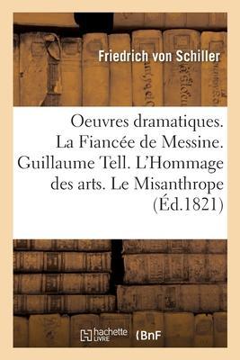 Oeuvres Dramatiques. La Fiancée de Messine. Guillaume Tell. l'Hommage Des Arts. Le Misanthrope