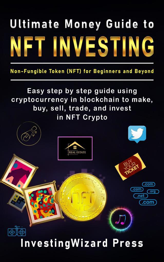 Ultimate Money Guide to NFT Investing Non-Fungible Token (NFT) for Beginners and Beyond: Easy Step By Step Guide Using Cryptocurrency in Blockchain to Make, Buy, Sell, Trade, and Invest in NFT Crypto