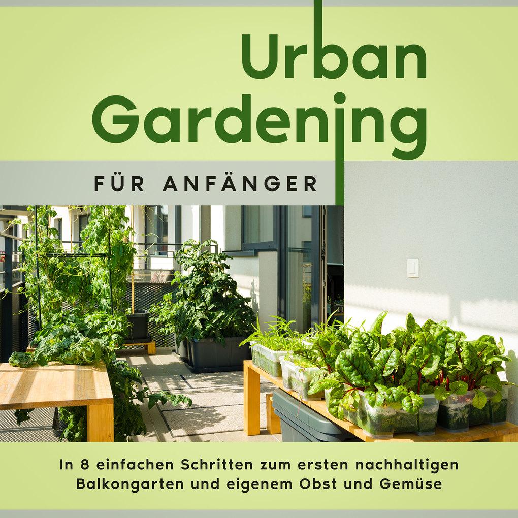 Urban Gardening für Anfänger: In 8 einfachen Schritten zum ersten nachhaltigen Balkongarten und eigenem Obst und Gemüse