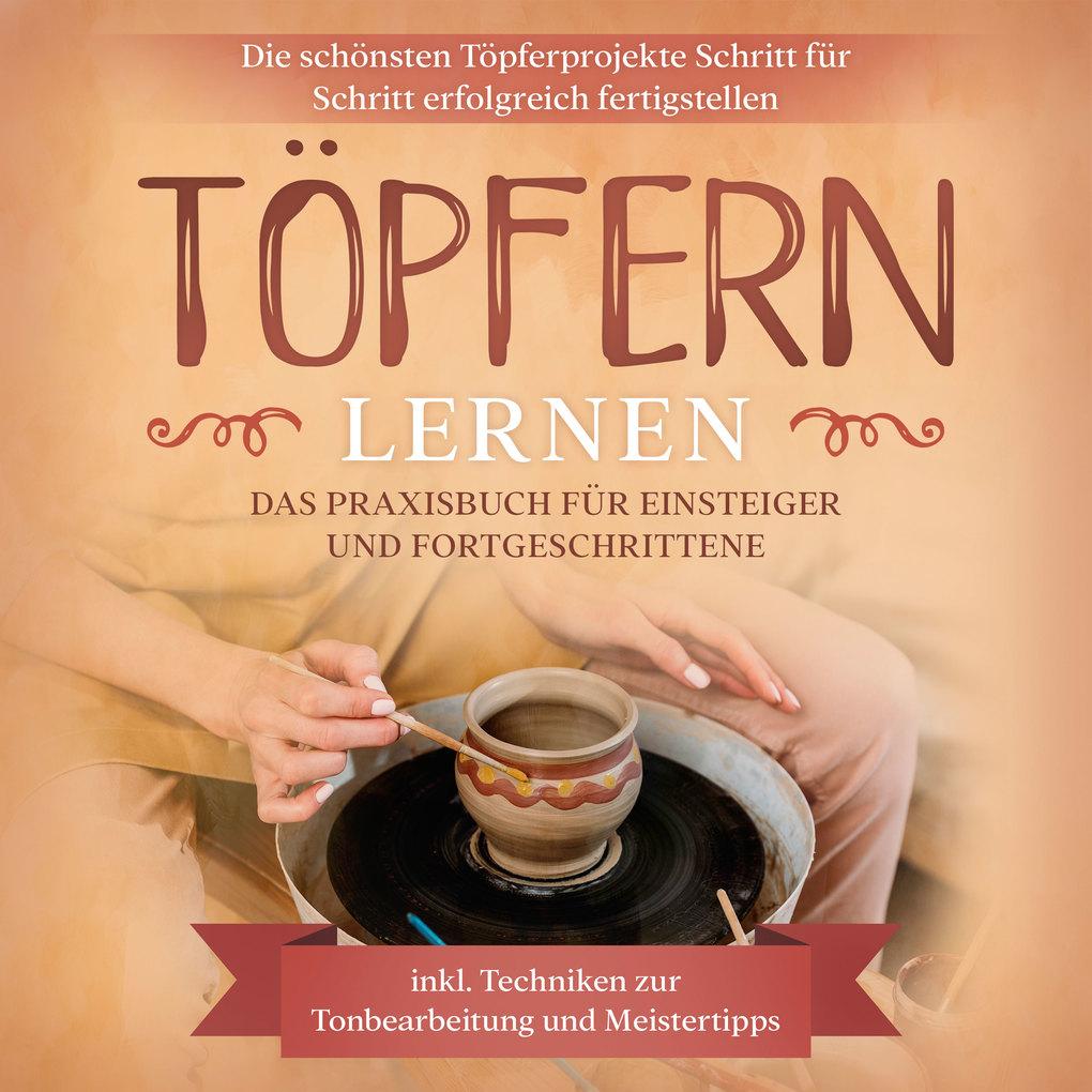 Töpfern lernen: Das Praxisbuch für Einsteiger und Fortgeschrittene | Die schönsten Töpferprojekte Schritt für Schritt erfolgreich fertigstellen - inkl. Techniken zur Tonbearbeitung und Meistertipps