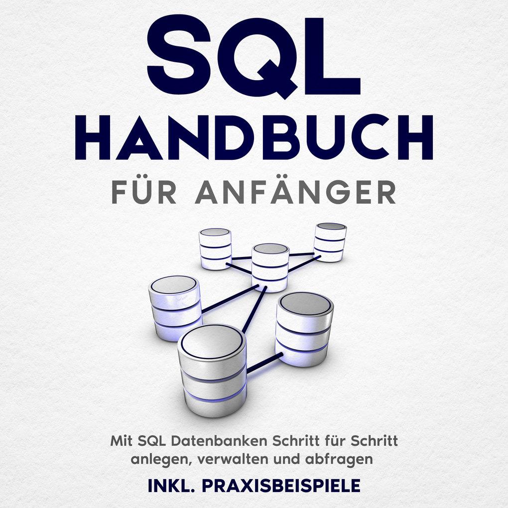 SQL Handbuch für Anfänger: Mit SQL Datenbanken Schritt für Schritt anlegen, verwalten und abfragen ' inkl. Praxisbeispiele