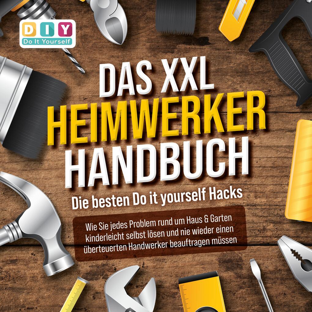 DAS XXL HEIMWERKER HANDBUCH - Die besten Do it yourself Hacks: Wie Sie jedes Problem rund um Haus & Garten kinderleicht selbst lösen und nie wieder einen überteuerten Handwerker beauftragen müssen