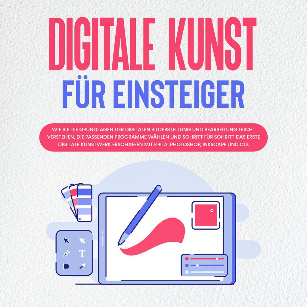 Digitale Kunst für Einsteiger: Wie Sie die Grundlagen der digitalen Bilderstellung und Bearbeitung leicht verstehen, die passenden Programme wählen und Schritt für Schritt das erste digitale Kunstwerk erschaffen mit Krita, Photoshop, Inkscape und Co.