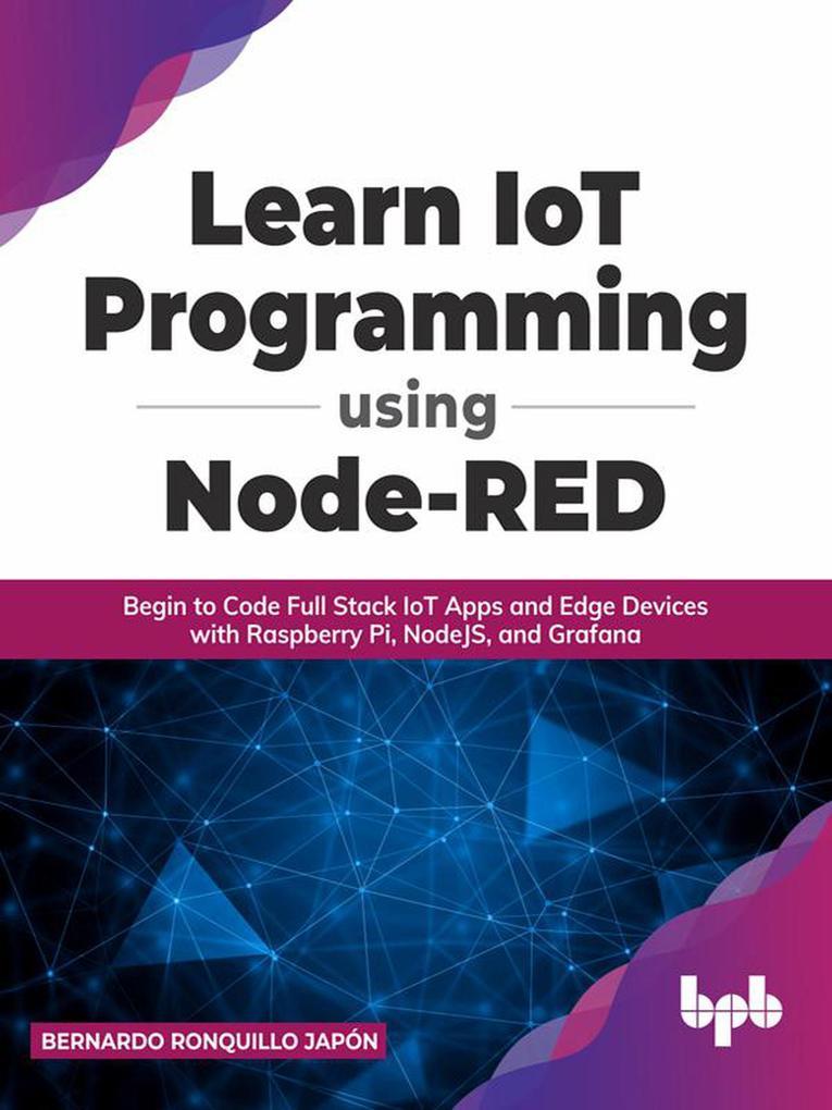 Learn IoT Programming Using Node-RED: Begin to Code Full Stack IoT Apps and Edge Devices with Raspberry Pi, NodeJS, and Grafana