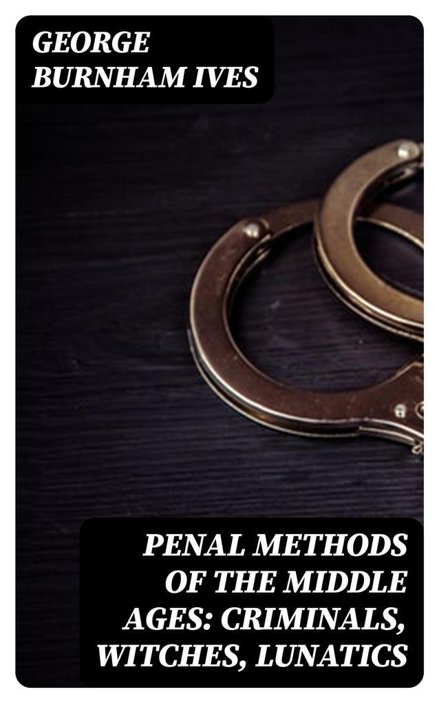 Penal Methods of the Middle Ages: Criminals, Witches, Lunatics