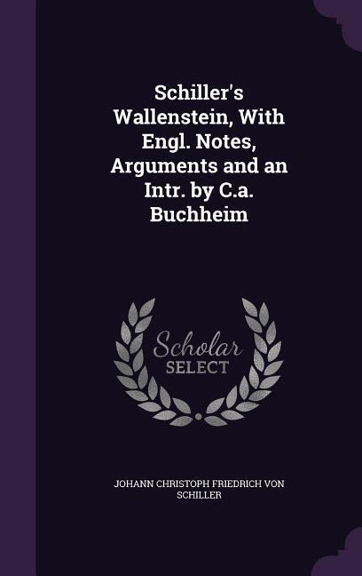 Schiller's Wallenstein, With Engl. Notes, Arguments and an Intr. by C.a. Buchheim