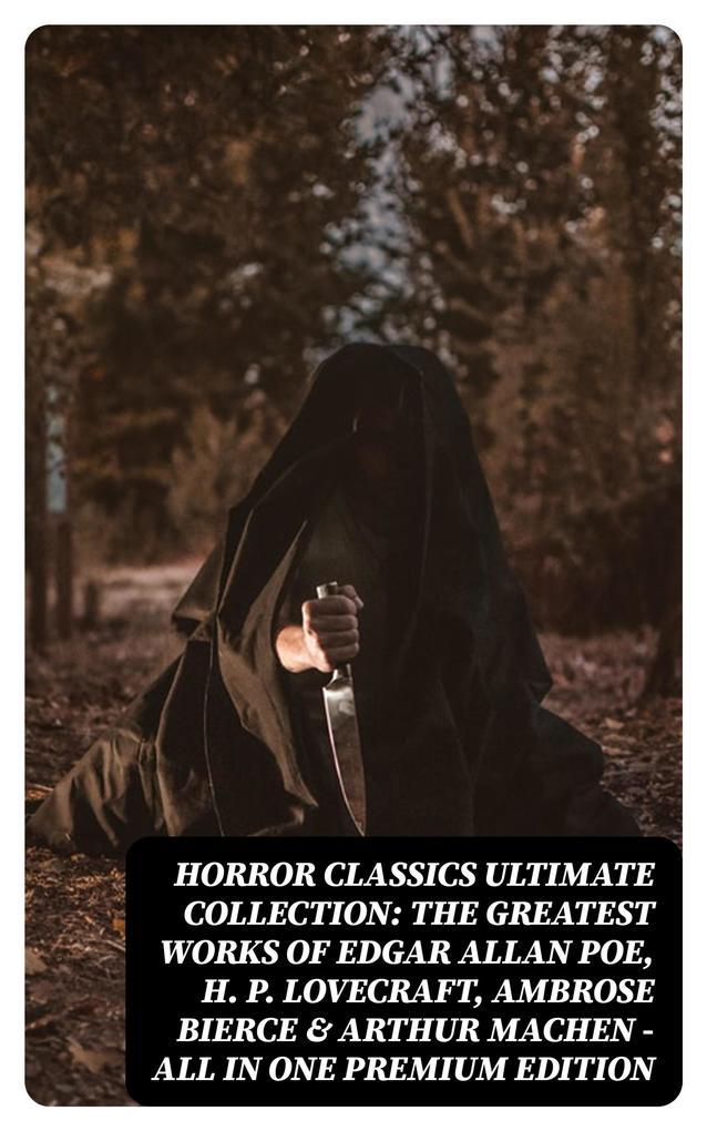 HORROR CLASSICS Ultimate Collection: The Greatest Works of Edgar Allan Poe, H. P. Lovecraft, Ambrose Bierce & Arthur Machen - All in One Premium Edition