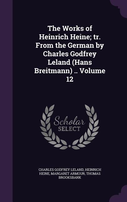 The Works of Heinrich Heine; tr. From the German by Charles Godfrey Leland (Hans Breitmann) .. Volume 12