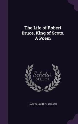 The Life of Robert Bruce, King of Scots. A Poem