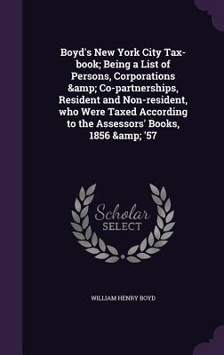 Boyd's New York City Tax-book; Being a List of Persons, Corporations & Co-partnerships, Resident and Non-resident, who Were Taxed According to the Assessors' Books, 1856 & '57