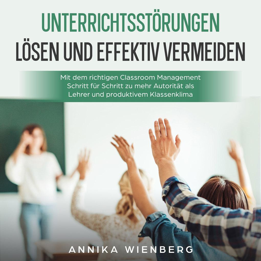 Unterrichtsstörungen lösen und effektiv vermeiden: Mit dem richtigen Classroom Management Schritt für Schritt zu mehr Autorität als Lehrer und produktivem Klassenklima