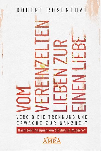 VOM VEREINZELTEN LIEBEN ZUR EINEN LIEBE. Vergib die Trennung und erwache zur Ganzheit. Nach den Prinzipien von 'Ein Kurs in Wundern®'