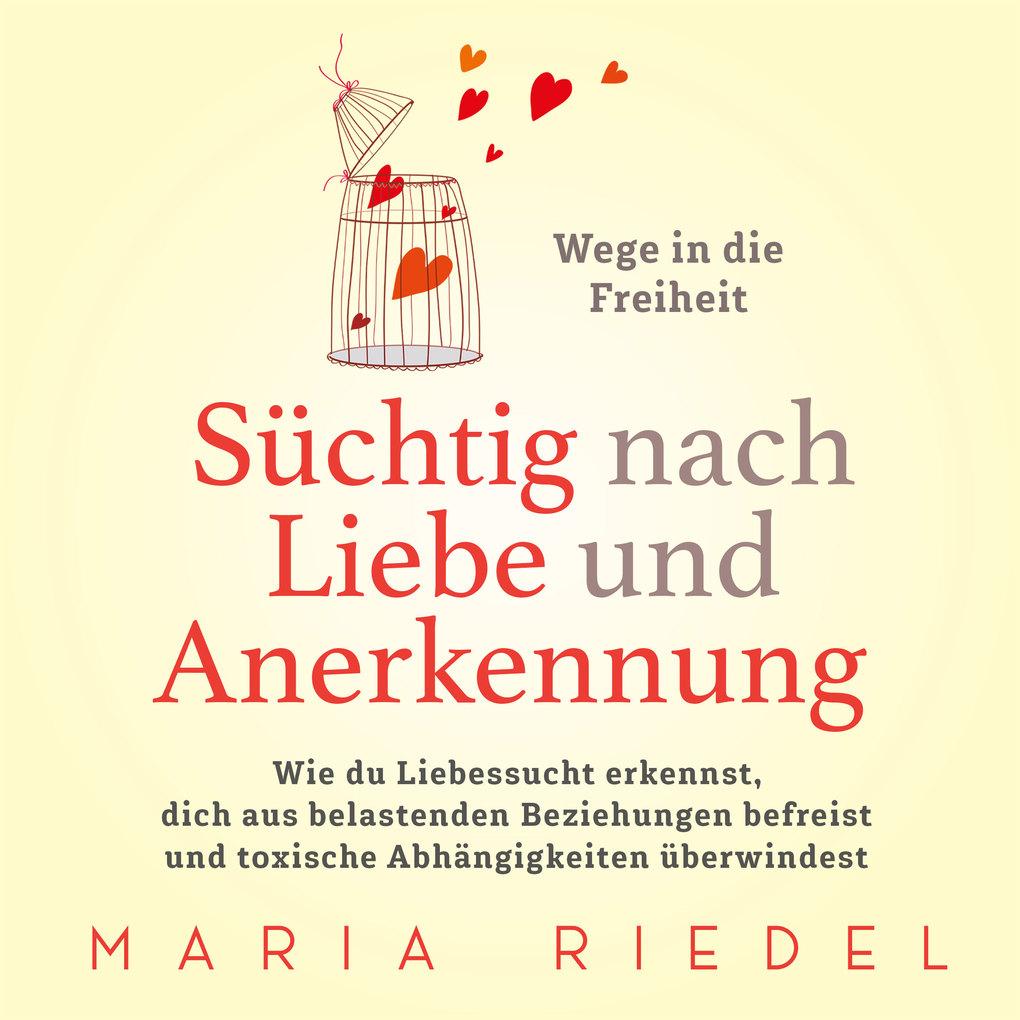 Süchtig nach Liebe und Anerkennung ' Wege in die Freiheit ': Wie du Liebessucht erkennst, dich aus belastenden Beziehungen befreist und toxische Abhängigkeiten überwindest