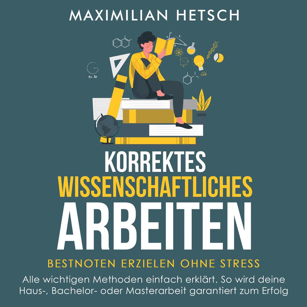 Korrektes wissenschaftliches Arbeiten ' Bestnoten erzielen ohne Stress: Alle wichtigen Methoden einfach erklärt. So wird deine Haus-, Bachelor- oder Masterarbeit garantiert zum Erfolg