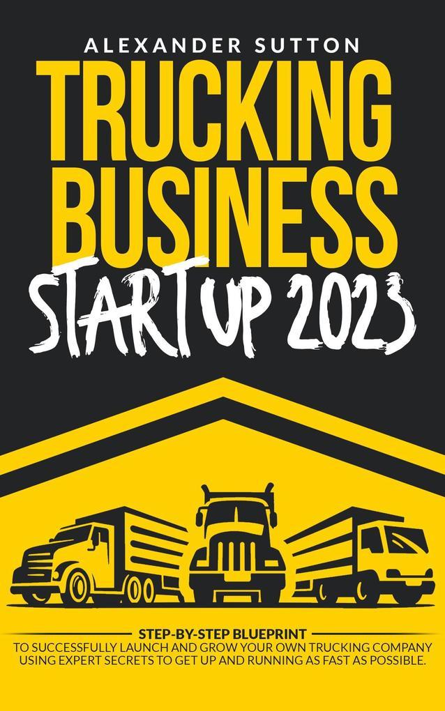 Trucking Business Startup 2023: Step-by-Step Blueprint to Successfully Launch and Grow Your Own Trucking Company Using Expert Secrets to Get Up and Running as Fast as Possible.