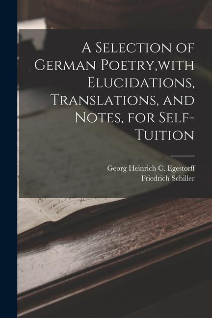 A Selection of German Poetry, with Elucidations, Translations, and Notes, for Self-Tuition