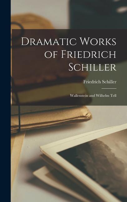 Dramatic Works of Friedrich Schiller: Wallenstein and Wilhelm Tell