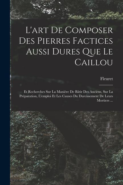 L'art De Composer Des Pierres Factices Aussi Dures Que Le Caillou: Et Recherches Sur La Manière De Bâtir Des Anciens, Sur La Préparation, L'emploi Et