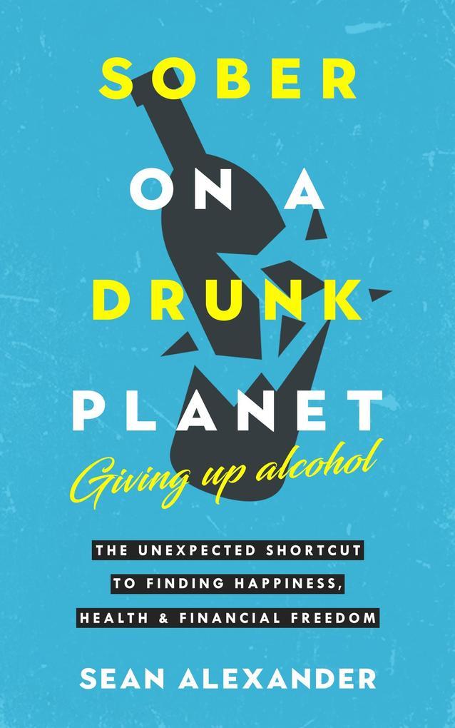 Sober On A Drunk Planet: Giving Up Alcohol. The Unexpected Shortcut To Finding Happiness, Health and Financial Freedom (Quit Lit Series)