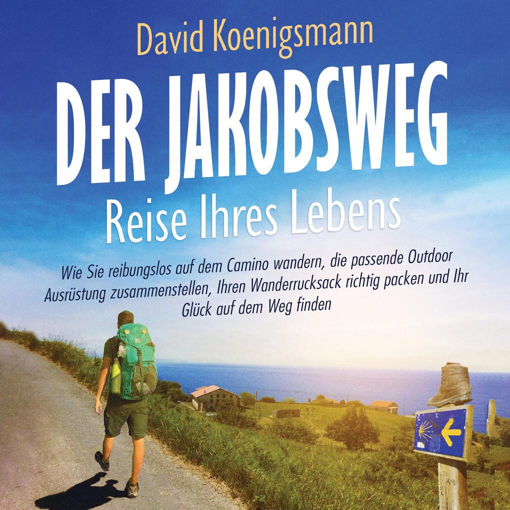 Der Jakobsweg Reise Ihres Lebens: Wie Sie reibungslos auf dem Camino wandern, die passende Outdoor Ausrüstung zusammenstellen, Ihren Wanderrucksack richtig packen und Ihr Glück auf dem Weg finden