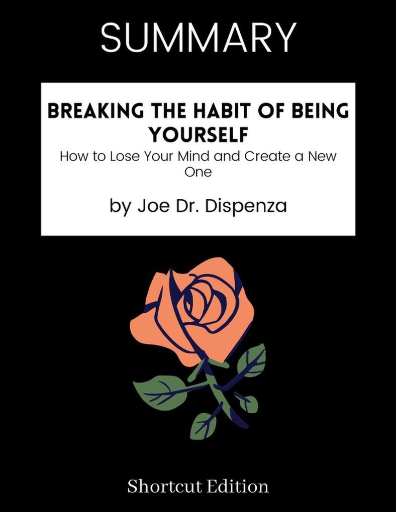 SUMMARY - Breaking The Habit Of Being Yourself: How To Lose Your Mind And Create A New One By Joe Dr. Dispenza