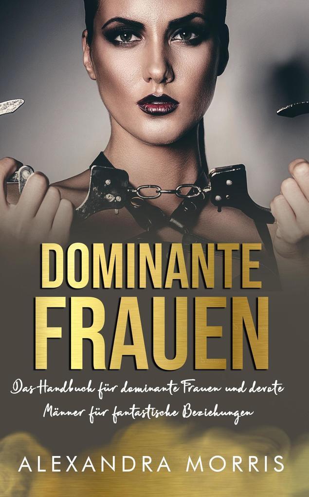 Dominante Frauen: Das Handbuch für dominante Frauen und devote Männer für fantastische Beziehungen (Glückliche Femdom-Beziehungen, #1)