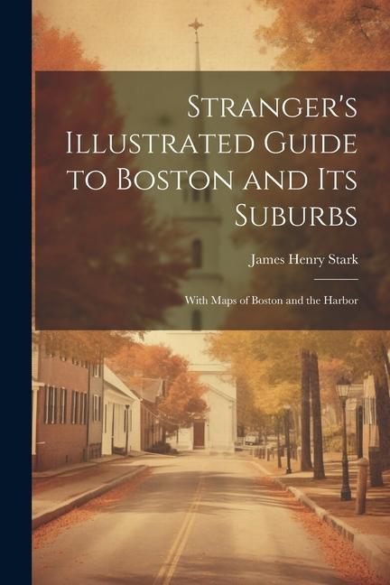 Stranger's Illustrated Guide to Boston and Its Suburbs: With Maps of Boston and the Harbor