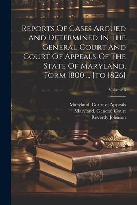 Reports Of Cases Argued And Determined In The General Court And Court Of Appeals Of The State Of Maryland, Form 1800 ... [to 1826]; Volume 6