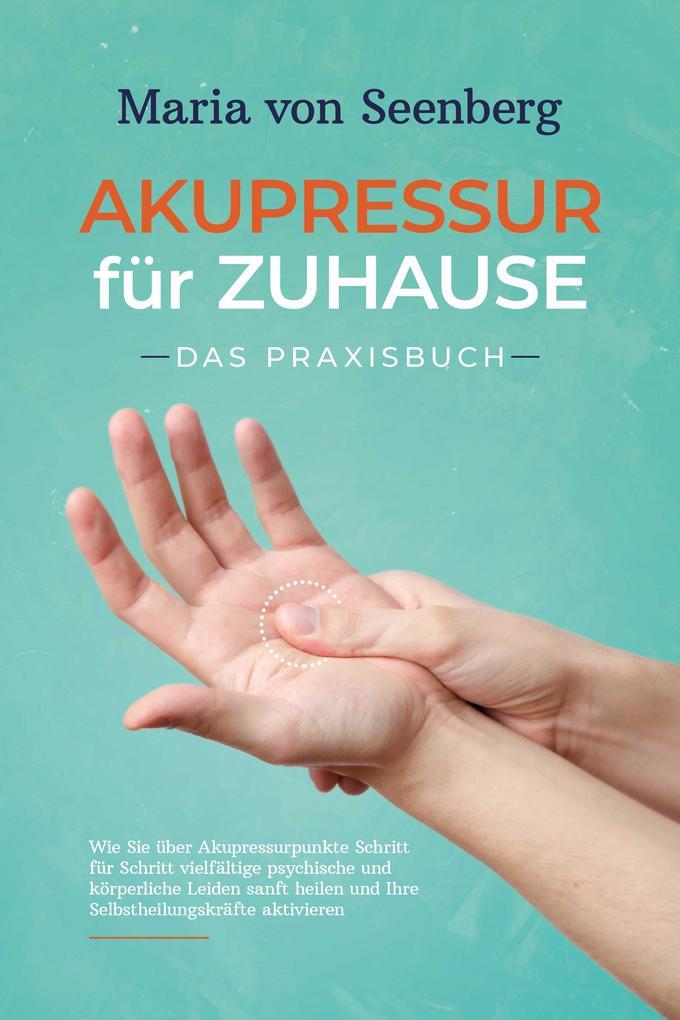 Akupressur für zuhause - Das Praxisbuch: Wie Sie über Akupressurpunkte Schritt für Schritt vielfältige psychische und körperliche Leiden sanft heilen und Ihre Selbstheilungskräfte aktivieren