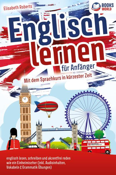 Englisch lernen für Anfänger: Mit dem genialen Sprachkurs in kürzester Zeit englisch lesen, schreiben und akzentfrei reden wie ein Einheimischer