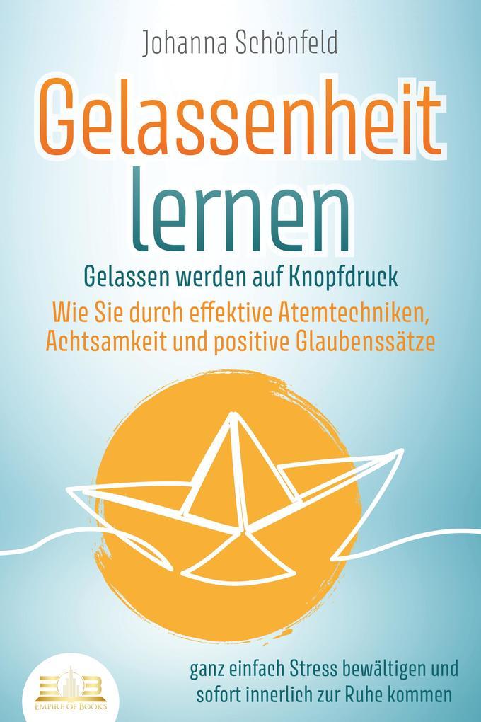 GELASSENHEIT LERNEN - Gelassen werden auf Knopfdruck: Wie Sie durch effektive Atemtechniken, Achtsamkeit und positive Glaubenssätze ganz einfach Stress bewältigen und sofort innerlich zur Ruhe kommen